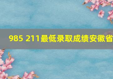 985 211最低录取成绩安徽省